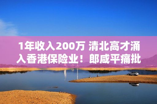 1年收入200万 清北高才涌入香港保险业！郎咸平痛批：太有利可图 钱从投保人来