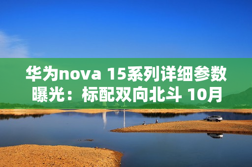 华为nova 15系列详细参数曝光：标配双向北斗 10月发？