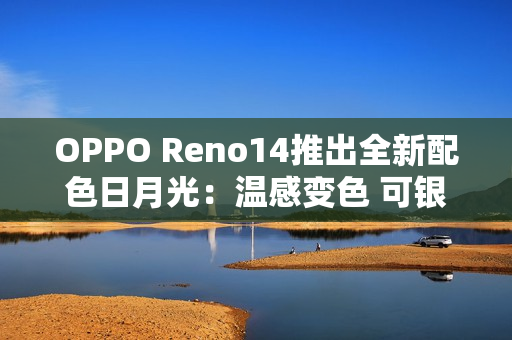 OPPO Reno14推出全新配色日月光：温感变色 可银可橙