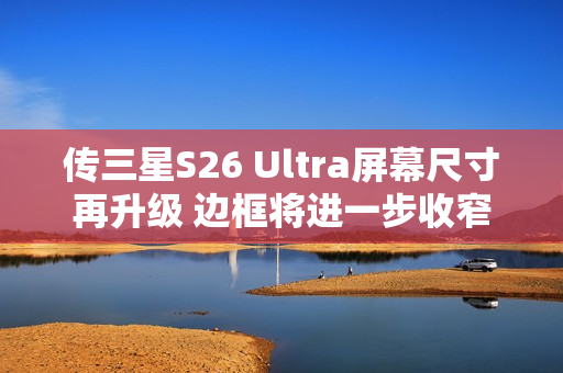 传三星S26 Ultra屏幕尺寸再升级 边框将进一步收窄