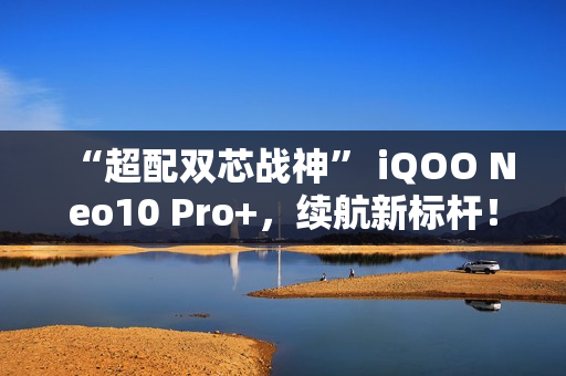 “超配双芯战神” iQOO Neo10 Pro+,续航新标杆! “超配双芯战神” iQOO Neo10 Pro+,续航新标杆!