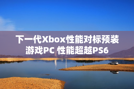 下一代Xbox性能对标预装游戏PC 性能超越PS6