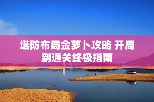 塔防布局金萝卜攻略 开局到通关终极指南