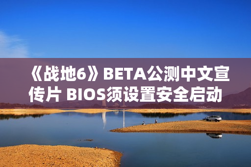 《战地6》BETA公测中文宣传片 BIOS须设置安全启动