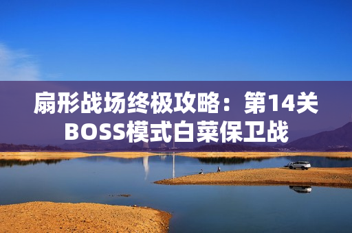 扇形战场终极攻略：第14关BOSS模式白菜保卫战