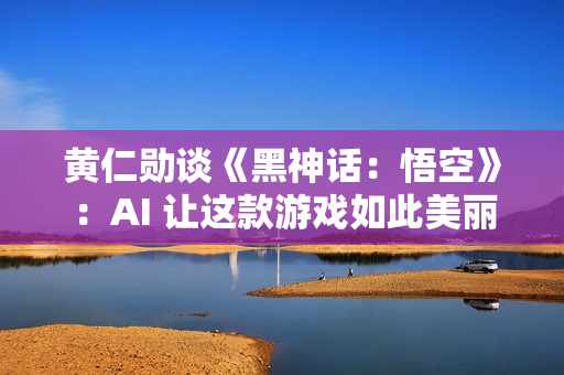 黄仁勋谈《黑神话：悟空》：AI 让这款游戏如此美丽