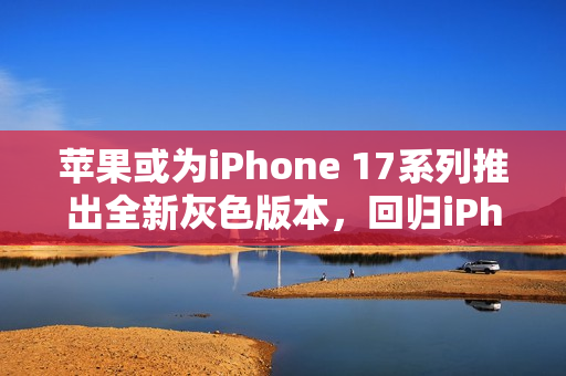 苹果或为iPhone 17系列推出全新灰色版本，回归iPhone 6设计美学