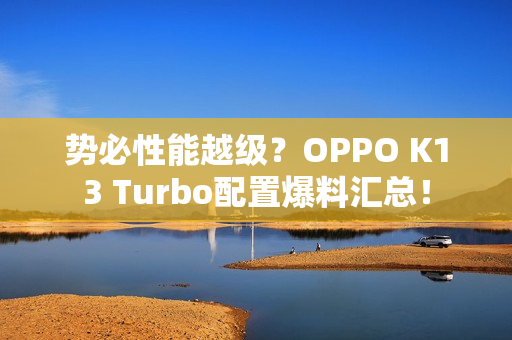 势必性能越级？OPPO K13 Turbo配置爆料汇总！