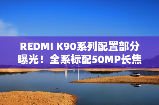 REDMI K90系列配置部分曝光！全系标配50MP长焦+3D超声波指纹