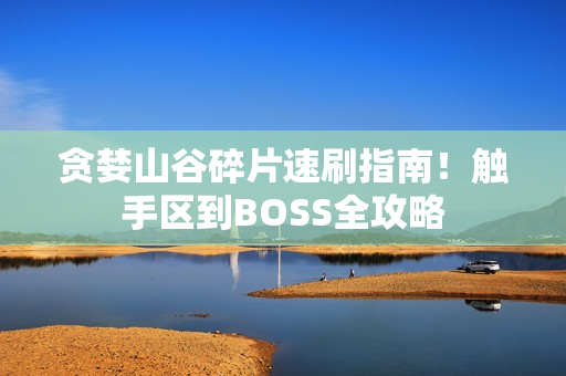 贪婪山谷碎片速刷指南！触手区到BOSS全攻略