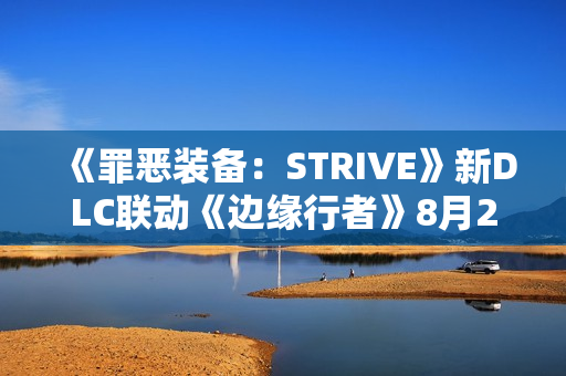 《罪恶装备：STRIVE》新DLC联动《边缘行者》8月21日上线