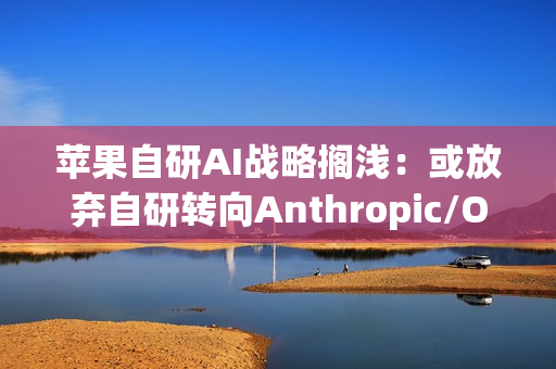 苹果自研AI战略搁浅：或放弃自研转向Anthropic/OpenAI合作
