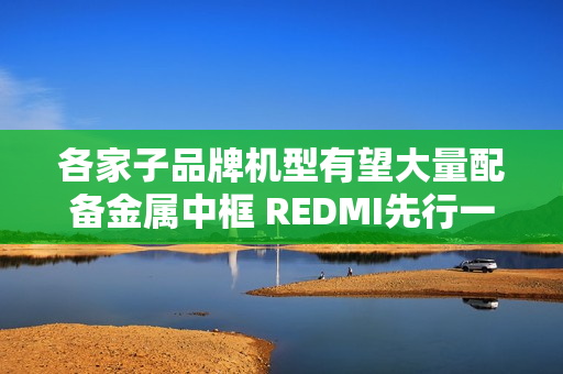 各家子品牌机型有望大量配备金属中框 REDMI先行一步
