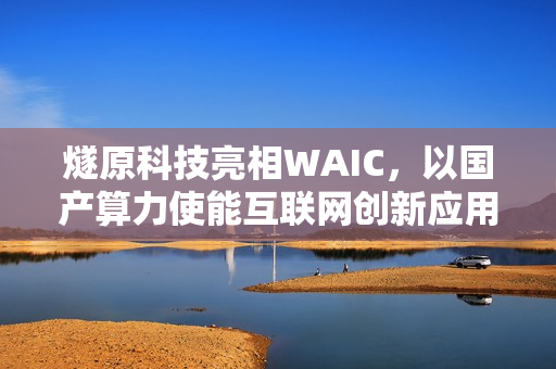 燧原科技亮相WAIC，以国产算力使能互联网创新应用