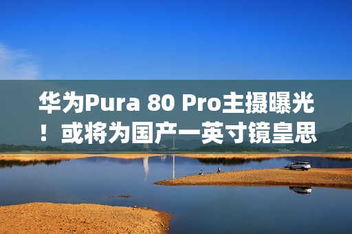 华为Pura 80 Pro主摄曝光！或将为国产一英寸镜皇思特威 50Mp SC5A0CS