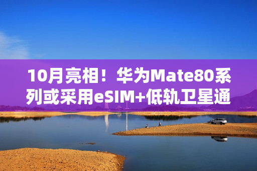 10月亮相！华为Mate80系列或采用eSIM+低轨卫星通信