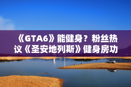 《GTA6》能健身？粉丝热议《圣安地列斯》健身房功能能否回归