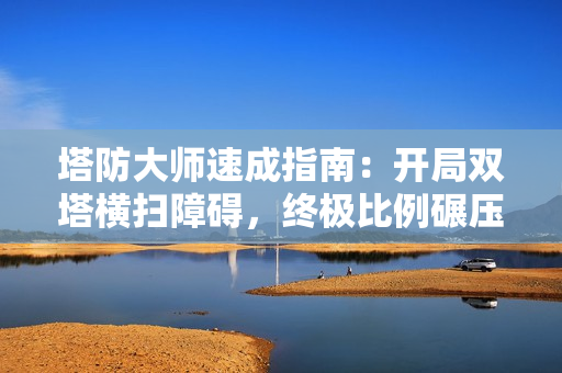 塔防大师速成指南：开局双塔横扫障碍，终极比例碾压BOSS