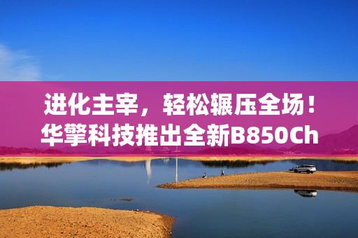 进化主宰，轻松辗压全场！华擎科技推出全新B850Challenger挑战者系列主板