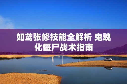 如鸢张修技能全解析 鬼魂化僵尸战术指南