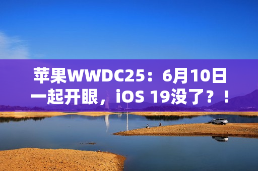 苹果WWDC25：6月10日一起开眼，iOS 19没了？！
