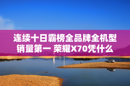 连续十日霸榜全品牌全机型销量第一 荣耀X70凭什么？