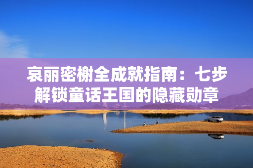 哀丽密榭全成就指南：七步解锁童话王国的隐藏勋章