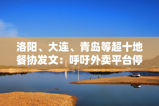 洛阳、大连、青岛等超十地餐协发文：呼吁外卖平台停止“内卷式”竞争