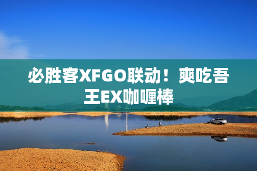 必胜客XFGO联动！爽吃吾王EX咖喱棒