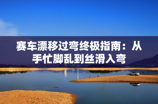 赛车漂移过弯终极指南：从手忙脚乱到丝滑入弯