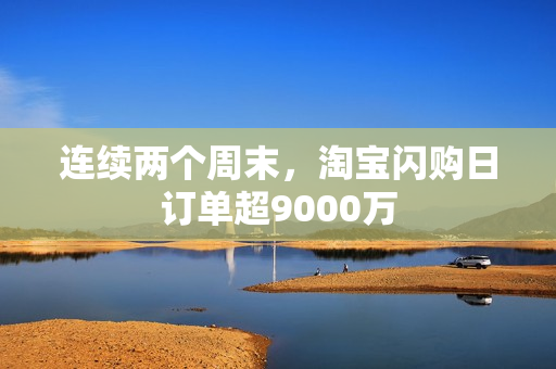 连续两个周末，淘宝闪购日订单超9000万