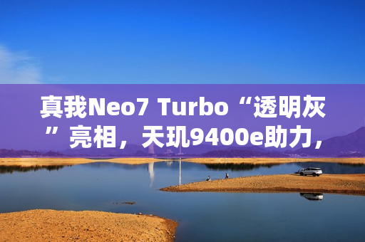 真我Neo7 Turbo“透明灰”亮相，天玑9400e助力，科技感拉满