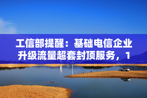 工信部提醒：基础电信企业升级流量超套封顶服务，100 元起多档可选