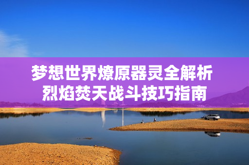 梦想世界燎原器灵全解析 烈焰焚天战斗技巧指南