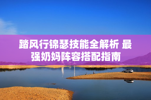 踏风行锦瑟技能全解析 最强奶妈阵容搭配指南