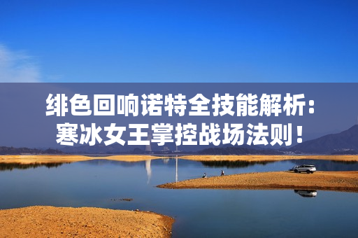 绯色回响诺特全技能解析:寒冰女王掌控战场法则！