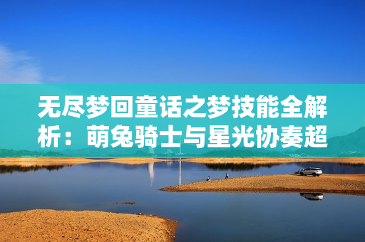 无尽梦回童话之梦技能全解析：萌兔骑士与星光协奏超全指南