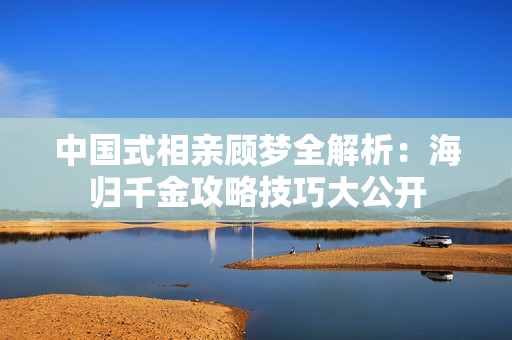 中国式相亲顾梦全解析：海归千金攻略技巧大公开