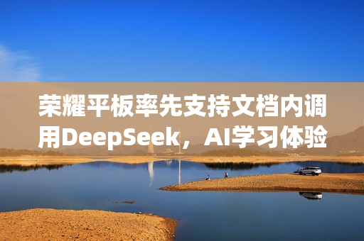 荣耀平板率先支持文档内调用DeepSeek，AI学习体验再升级