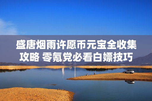 盛唐烟雨许愿币元宝全收集攻略 零氪党必看白嫖技巧