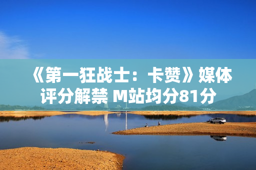 《第一狂战士：卡赞》媒体评分解禁 M站均分81分