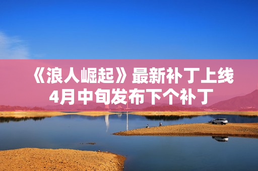 《浪人崛起》最新补丁上线 4月中旬发布下个补丁