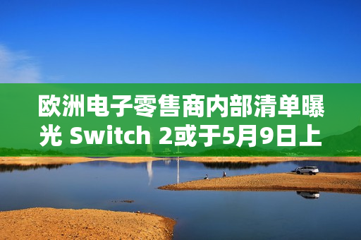 欧洲电子零售商内部清单曝光 Switch 2或于5月9日上线