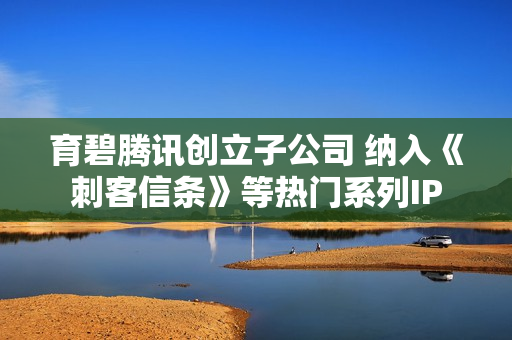 育碧腾讯创立子公司 纳入《刺客信条》等热门系列IP
