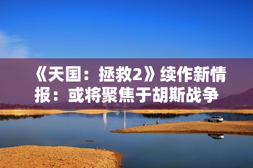 《天国：拯救2》续作新情报：或将聚焦于胡斯战争