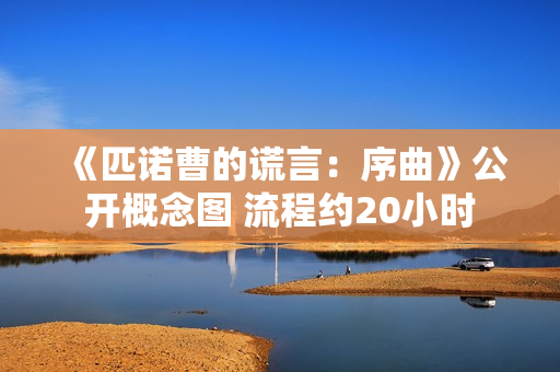 《匹诺曹的谎言：序曲》公开概念图 流程约20小时
