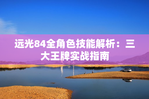 远光84全角色技能解析：三大王牌实战指南