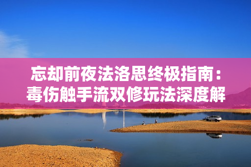 忘却前夜法洛思终极指南：毒伤触手流双修玩法深度解析