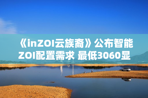 《inZOI云族裔》公布智能ZOI配置需求 最低3060显卡