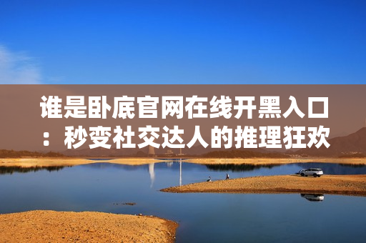 谁是卧底官网在线开黑入口：秒变社交达人的推理狂欢！